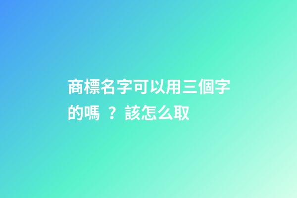 商標名字可以用三個字的嗎？該怎么取